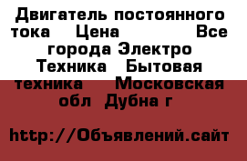 Двигатель постоянного тока. › Цена ­ 12 000 - Все города Электро-Техника » Бытовая техника   . Московская обл.,Дубна г.